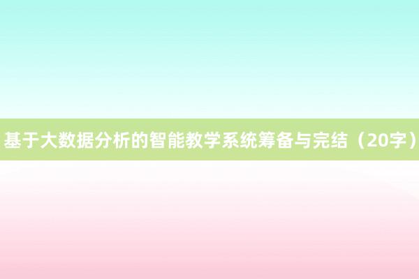 基于大数据分析的智能教学系统筹备与完结(20字)
