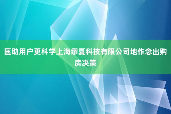 匡助用户更科学上海缪夏科技有限公司地作念出购房决策